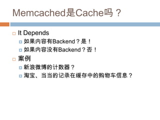 Memcached是Cache吗？
 It Depends
 如果内容有Backend？是！
 如果内容没有Backend？否！
 案例
 新浪微博的计数器？
 淘宝、当当的记录在缓存中的购物车信息？
 