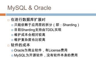 MySQL & Oracle
 在进行数据库扩展时
 只能依赖于应用层的拆分（即：Sharding）
 目前Sharding支持由TDDL实现
 维护成本会相对较高
 维护复杂度也比较高
 软件的成本
 Oracle为商业软件，有License费用
 MySQL为开源软件，没有软件本身的费用
 