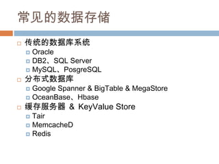 常见的数据存储
 传统的数据库系统
 Oracle
 DB2、SQL Server
 MySQL、PosgreSQL
 分布式数据库
 Google Spanner & BigTable & MegaStore
 OceanBase、Hbase
 缓存服务器 ＆ KeyValue Store
 Tair
 MemcacheD
 Redis
 