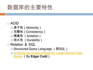 数据库的主要特性
 ACID
 原子性（Atomicity）
 完整性（Consistency）
 隔离性 （Isolation）
 持久性 （Durability）
 Relation ＆ SQL
 Structured Query Language （即SQL）
 A Relational Model of Data for Large Shared Data
Banks （By Edgar Codd）
 