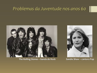 Problemas da Juventude nos anos 60
Sandie Shaw – cantora PopThe Rolling Stones – banda de Rock
 