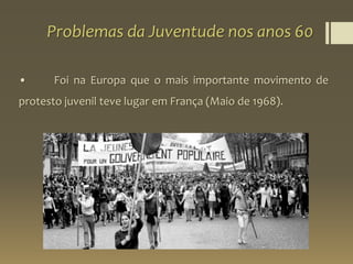 Problemas da Juventude nos anos 60
• Foi na Europa que o mais importante movimento de
protesto juvenil teve lugar em França (Maio de 1968).
 