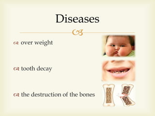 
 over weight
 tooth decay
 the destruction of the bones
Diseases
 