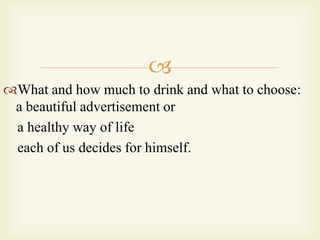 
What and how much to drink and what to choose:
a beautiful advertisement or
a healthy way of life
each of us decides for himself.
 