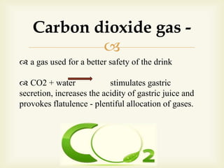 
 a gas used for a better safety of the drink
 CO2 + water stimulates gastric
secretion, increases the acidity of gastric juice and
provokes flatulence - plentiful allocation of gases.
Carbon dioxide gas -
 