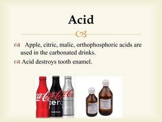 
 Apple, citric, malic, orthophosphoric acids are
used in the carbonated drinks.
 Acid destroys tooth enamel.
Acid
 