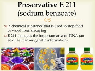 
 a chemical substance that is used to stop food
or wood from decaying
E 211 damages the important area of DNA (an
acid that carries genetic information).
Preservative E 211
(sodium benzoate)
 