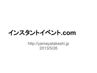 インスタントイベント.com
http://yamayatakeshi.jp
2013/5/26
 