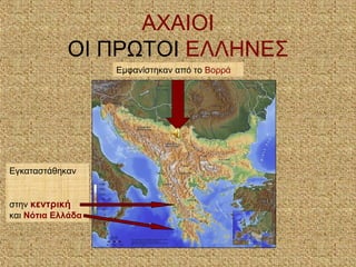 ΑΧΑΙΟΙ
ΟΙ ΠΡΩΤΟΙ ΕΛΛΗΝΕΣ
Εμφανίστηκαν από το Βορρά
Εγκαταστάθηκαν
στην κεντρική
και Νότια Ελλάδα
 