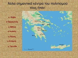Άλλα σημαντικά κέντρα του πολιτισμού
τους ήταν:
η Θήβα
ο Ορχομενός
η Αθήνα
η Ιωλκός
η Πύλος
η Σπάρτη
η Τίρυνθα
 
