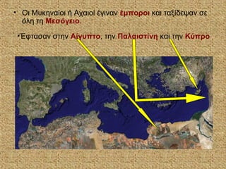 • Οι Μυκηναίοι ή Αχαιοί έγιναν έμποροι και ταξίδεψαν σε
όλη τη Μεσόγειο.
•Έφτασαν στην Αίγυπτο, την Παλαιστίνη και την Κύπρο
 