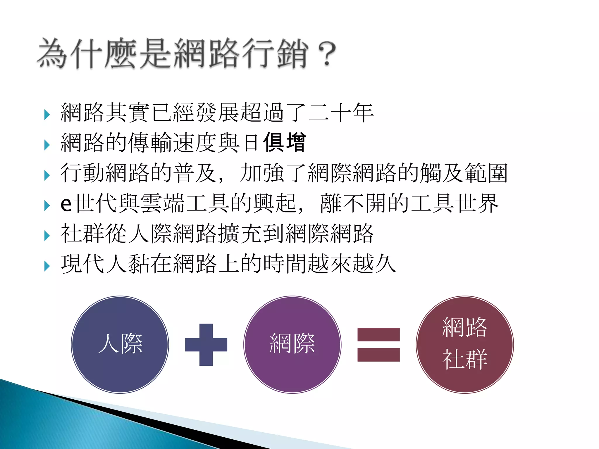  網路其實已經發展超過了二十年
 網路的傳輸速度與日俱增
 行動網路的普及，加強了網際網路的觸及範圍
 e世代與雲端工具的興起，離不開的工具世界
 社群從人際網路擴充到網際網路
 現代人黏在網路上的時間越來越久
人際 網際
網路
社群
 
