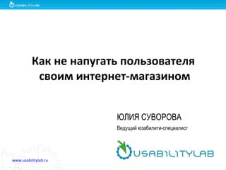 Ведущий юзабилити-специалист
Как не напугать пользователя
своим интернет-магазином
www.usabilitylab.ru
ЮЛИЯ СУВОРОВА
 