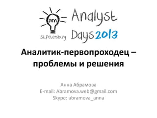 Аналитик-первопроходец –
проблемы и решения
Анна Абрамова
E-mail: Abramova.web@gmail.com
Skype: abramova_anna
 