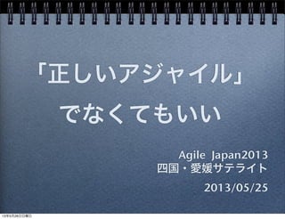 「正しいアジャイル」
でなくてもいい
Agile Japan2013
四国・愛媛サテライト
2013/05/25
13年5月26日日曜日
 