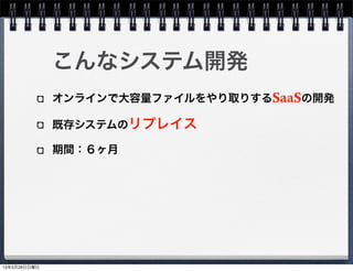 こんなシステム開発
オンラインで大容量ファイルをやり取りするSaaSの開発
既存システムのリプレイス
期間：６ヶ月
13年5月26日日曜日
 