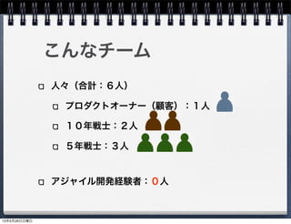 こんなチーム
人々（合計：６人）
プロダクトオーナー（顧客）：１人
１０年戦士：２人
５年戦士：３人
アジャイル開発経験者：０人
13年5月26日日曜日
 