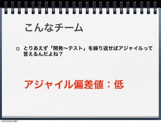 こんなチーム
アジャイル偏差値：低
とりあえず「開発∼テスト」を繰り返せばアジャイルって
言えるんだよね？
13年5月26日日曜日
 