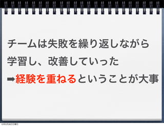 チームは失敗を繰り返しながら
学習し、改善していった
➡経験を重ねるということが大事
13年5月26日日曜日
 