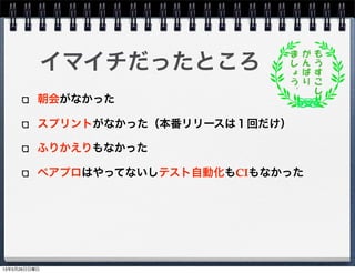 朝会がなかった
スプリントがなかった（本番リリースは１回だけ）
ふりかえりもなかった
ペアプロはやってないしテスト自動化もCIもなかった
イマイチだったところ
13年5月26日日曜日
 