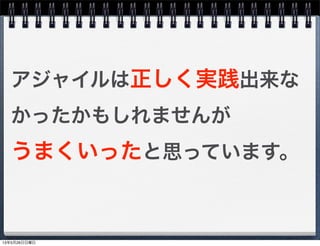 アジャイルは正しく実践出来な
かったかもしれませんが
うまくいったと思っています。
13年5月26日日曜日
 
