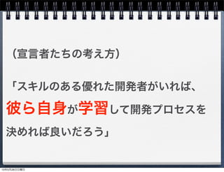 （宣言者たちの考え方）
「スキルのある優れた開発者がいれば、
彼ら自身が学習して開発プロセスを
決めれば良いだろう」
13年5月26日日曜日
 