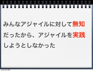 みんなアジャイルに対して無知
だったから、アジャイルを実践
しようとしなかった
13年5月26日日曜日
 