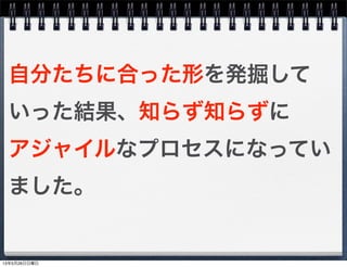 自分たちに合った形を発掘して
いった結果、知らず知らずに
アジャイルなプロセスになってい
ました。
13年5月26日日曜日
 