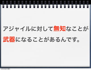 アジャイルに対して無知なことが
武器になることがあるんです。
13年5月26日日曜日
 