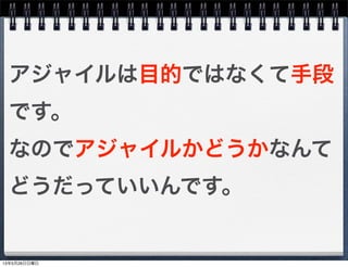 アジャイルは目的ではなくて手段
です。
なのでアジャイルかどうかなんて
どうだっていいんです。
13年5月26日日曜日
 