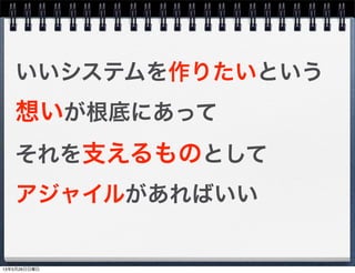 いいシステムを作りたいという
想いが根底にあって
それを支えるものとして
アジャイルがあればいい
13年5月26日日曜日
 