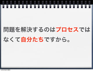 問題を解決するのはプロセスでは
なくて自分たちですから。
13年5月26日日曜日
 