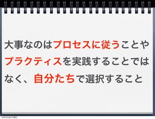 大事なのはプロセスに従うことや
プラクティスを実践することでは
なく、自分たちで選択すること
13年5月26日日曜日
 