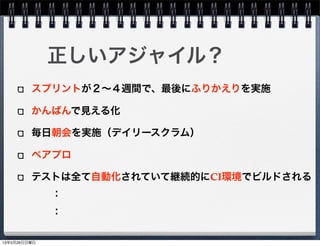 スプリントが２∼４週間で、最後にふりかえりを実施
かんばんで見える化
毎日朝会を実施（デイリースクラム）
ペアプロ
テストは全て自動化されていて継続的にCI環境でビルドされる
正しいアジャイル？
：
：
13年5月26日日曜日
 