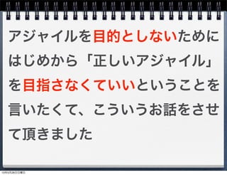 アジャイルを目的としないために
はじめから「正しいアジャイル」
を目指さなくていいということを
言いたくて、こういうお話をさせ
て頂きました
13年5月26日日曜日
 