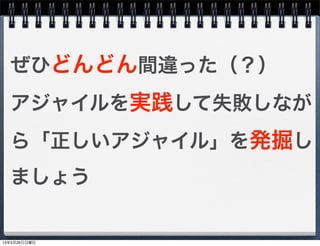 ぜひどんどん間違った（？）
アジャイルを実践して失敗しなが
ら「正しいアジャイル」を発掘し
ましょう
13年5月26日日曜日
 