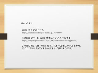 Mac ˣ
Wine Υ󥹥ȩ`
http://mattintosh.blog.so-net.ne.jp/56488099
Tortoise SVN  Wine h˥󥹥ȩ`뤹
http://verysimple.com/2009/01/06/tortoisesvn-for-apple-osx/
2 ĿvƤ Wine 򥤥󥹥ȩ`˥ܥȥꡢ
 SVN 򥤥󥹥ȩ`뤹褦Ǥ
 