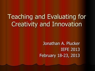 Teaching and Evaluating for
Creativity and Innovation
Jonathan A. Plucker
IEFE 2013
February 18-23, 2013
 