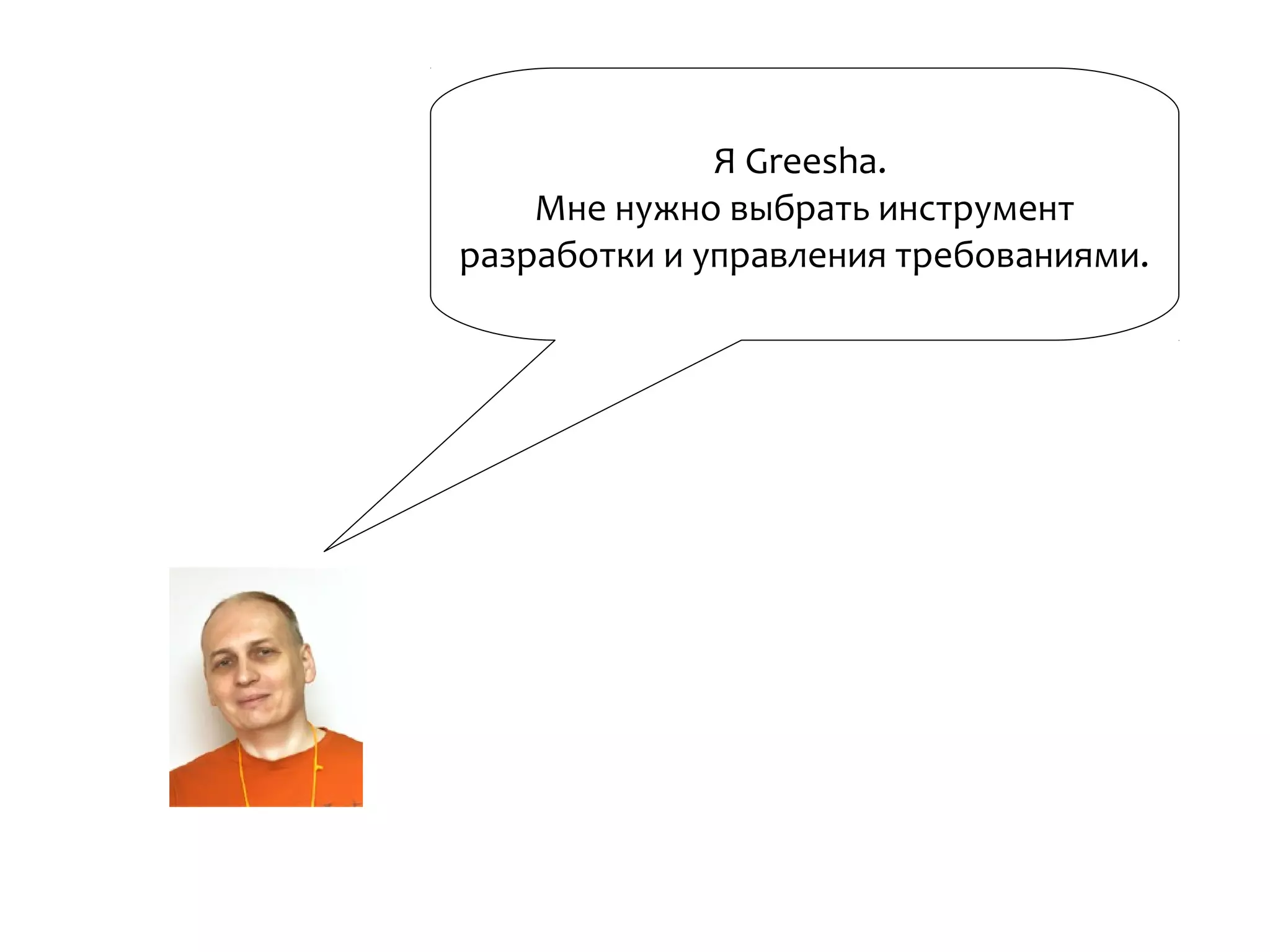 Я Greesha.
Мне нужно выбрать инструмент
разработки и управления требованиями.
 