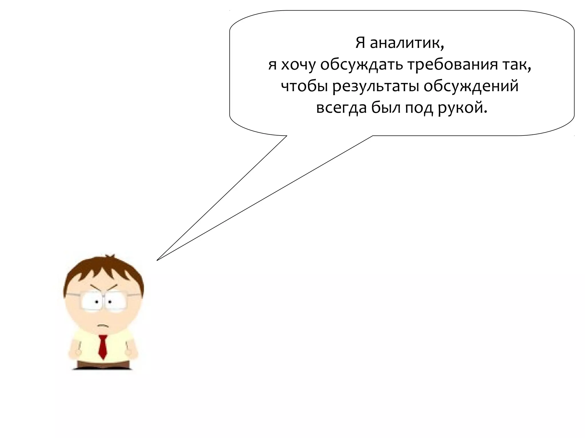 Я аналитик,
я хочу обсуждать требования так,
чтобы результаты обсуждений
всегда был под рукой.
 