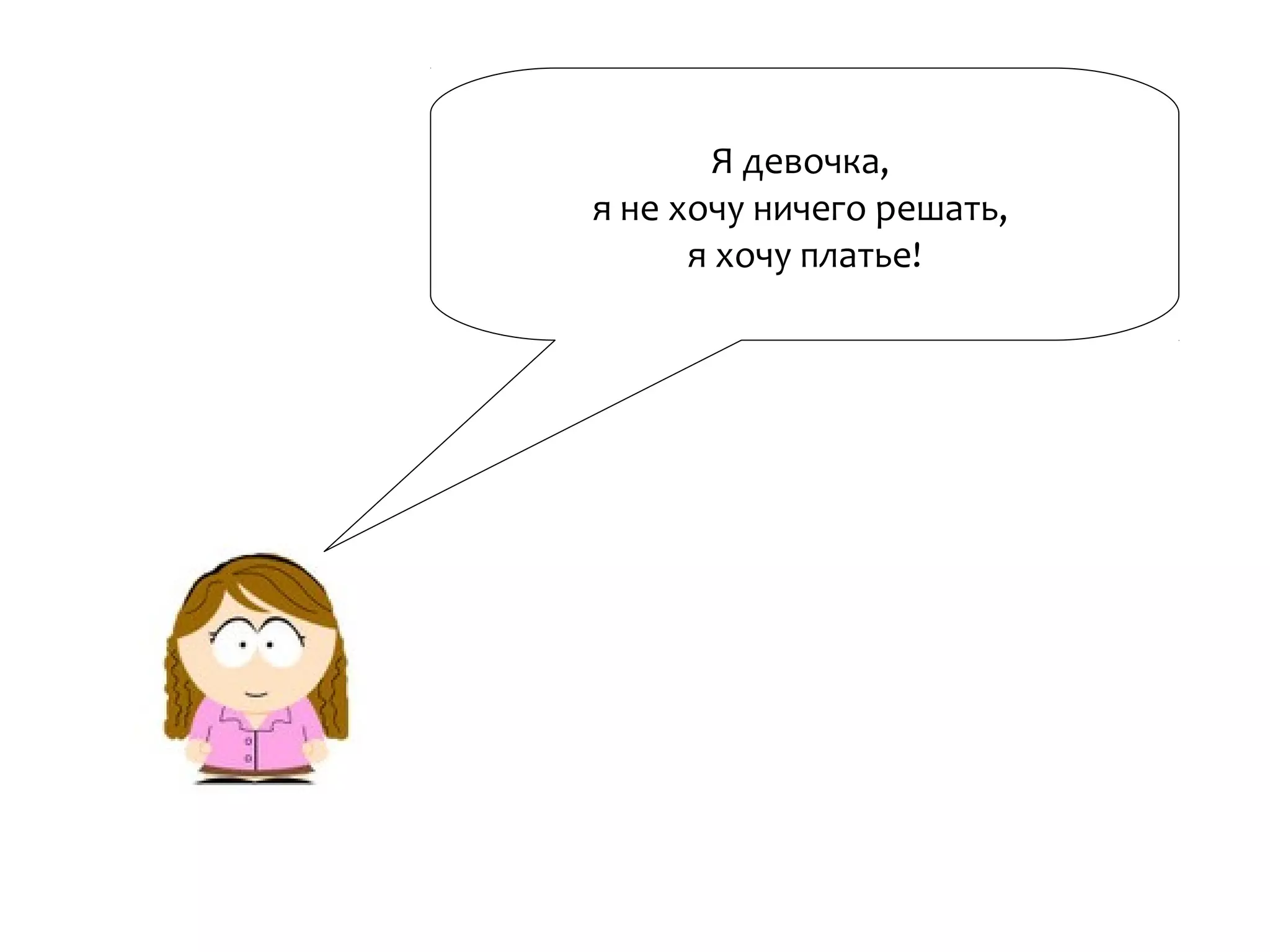 Я девочка,
я не хочу ничего решать,
я хочу платье!
 