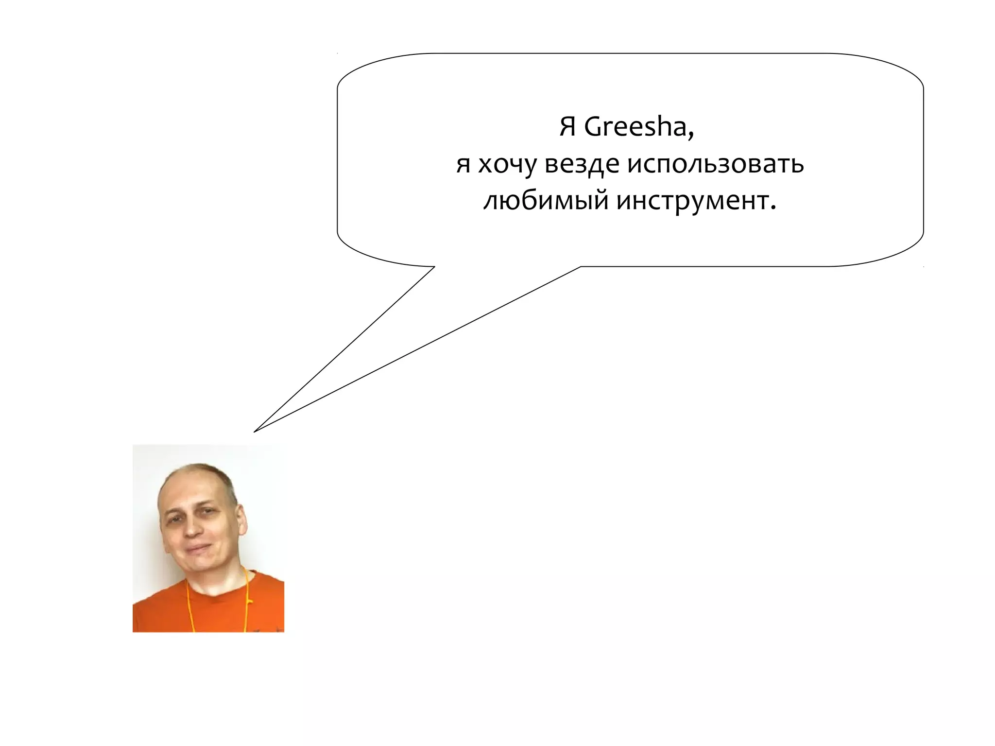 Я Greesha,
я хочу везде использовать
любимый инструмент.
 