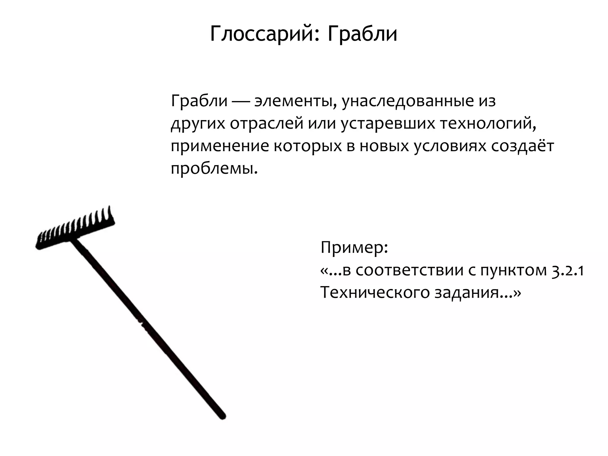 Глоссарий: Грабли
Грабли — элементы, унаследованные из
других отраслей или устаревших технологий,
применение которых в новых условиях создаёт
проблемы.
Пример:
«...в соответствии с пунктом 3.2.1
Технического задания...»
 