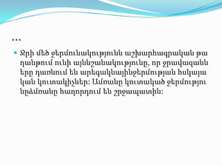 …
 Ջրի մեծ ջերմունակությունն աշխարհագրական թա
ղանթում ունի այննշանակությունը, որ ջրավազանն
երը դառնում են արեգակնայինջերմության հսկայա
կան կուտակիչներ: Ամռանը կուտակած ջերմությու
նըձմռանը հաղորդում են շրջապատին:
 