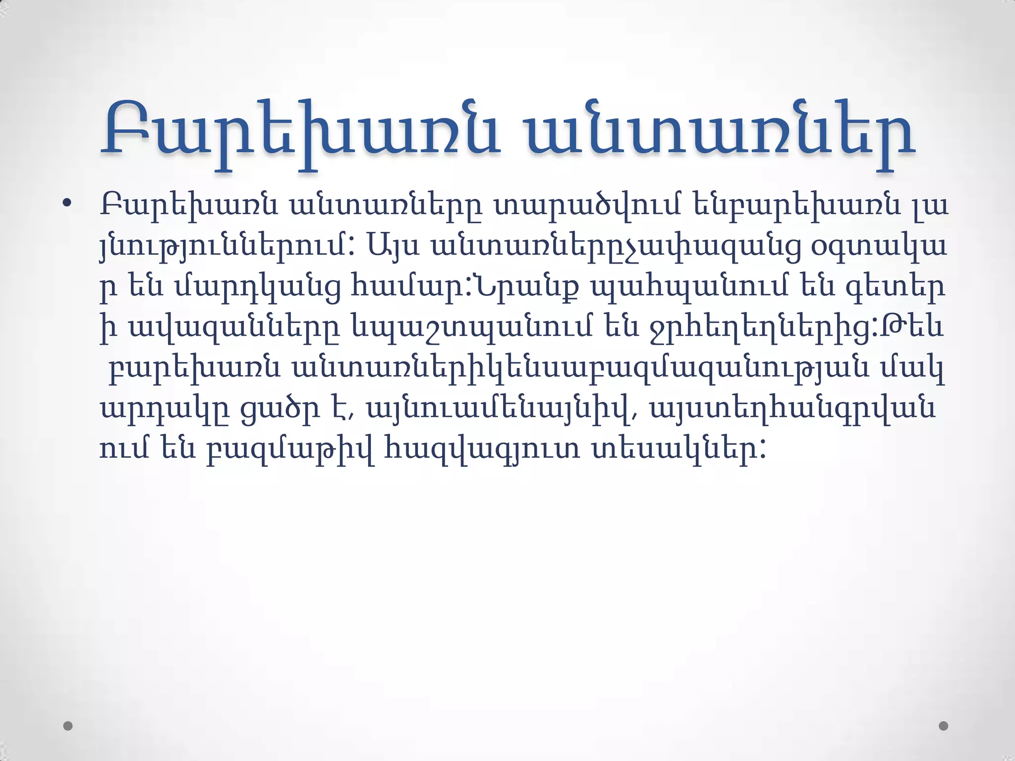 Բարեխառն անտառներ
• Բարեխառն անտառները տարածվում ենբարեխառն լա
յնություններում: Այս անտառներըչափազանց օգտակա
ր են մարդկանց համար:Նրանք պահպանում են գետեր
ի ավազանները ևպաշտպանում են ջրհեղեղներից:Թեև
բարեխառն անտառներիկենսաբազմազանության մակ
արդակը ցածր է, այնուամենայնիվ, այստեղհանգրվան
ում են բազմաթիվ հազվագյուտ տեսակներ:
 