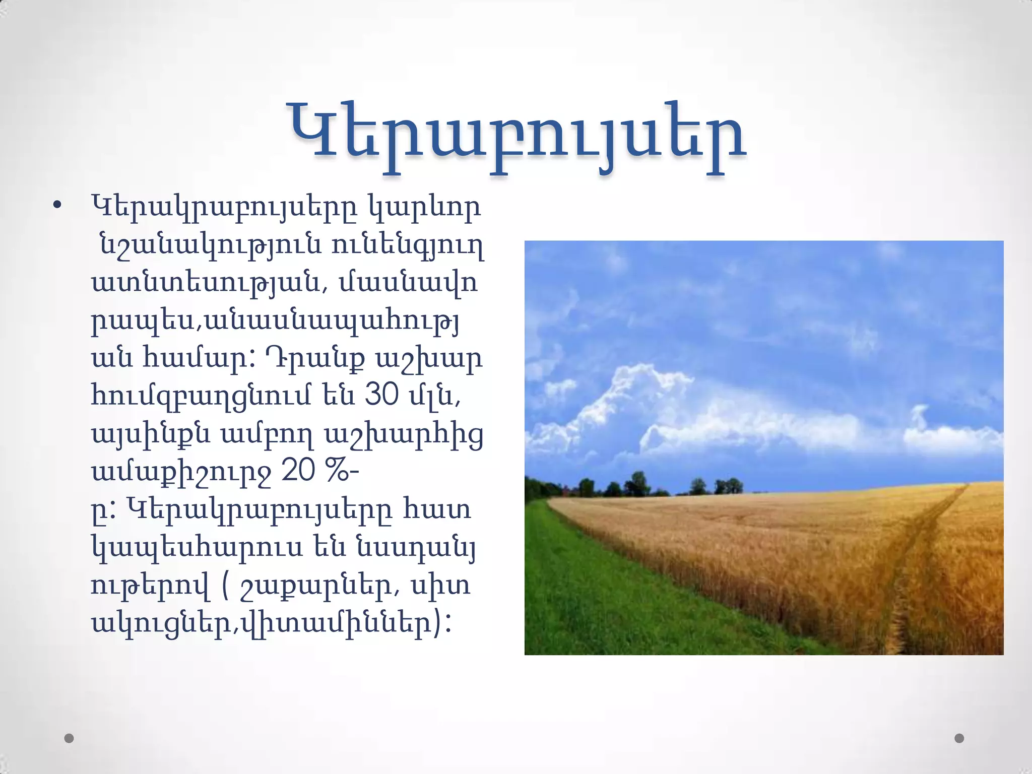Կերաբույսեր
• Կերակրաբույսերը կարևոր
նշանակություն ունենգյուղ
ատնտեսության, մասնավո
րապես,անասնապահությ
ան համար: Դրանք աշխար
հումզբաղցնում են 30 մլն,
այսինքն ամբող աշխարհից
ամաքիշուրջ 20 %-
ը: Կերակրաբույսերը հատ
կապեսհարուս են նսսդանյ
ութերով ( շաքարներ, սիտ
ակուցներ,վիտամիններ):
 