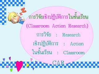 ¡กÒาÃรÇวÔิ¨จÑัÂยàเªชÔิ§ง»ป¯ฏÔิºบÑัµตÔิ¡กÒาÃรãใ¹นªชÑัé้¹นàเÃรÕีÂย¹น
(Classroom Action Research)
¡กÒาÃรÇวÔิ¨จÑัÂย : Research
àเªชÔิ§ง»ป¯ฏÔิºบÑัµตÔิ¡กÒาÃร : Action
ãใ¹นªชÑัé้¹นàเÃรÕีÂย¹น : Classroom
CAR
 