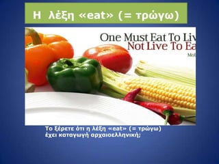 Το ξέπεηε όηι η λέξη «eat» (= ηπώγω)
έσει καηαγωγή απσαιοελληνική;
Η λέξη «eat» (= ηπώγω)
 