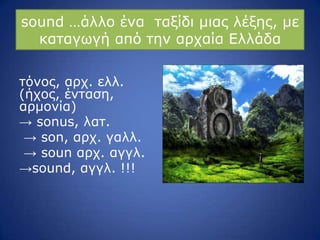 sound …άιιν έλα ηαμίδη κηαο ιέμεο, κε
θαηαγσγή από ηελ αξραία Διιάδα
ηόλνο, αξρ. ειι.
(ήρνο, έληαζε,
αξκνλία)
→ sonus, ιαη.
→ son, αξρ. γαιι.
→ soun αξρ. αγγι.
→sound, αγγι. !!!
 