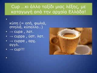 Cup …θη άιιν ηαμίδη κηαο ιέμεο, κε
θαηαγσγή από ηελ αξραία Διιάδα!
•
θύπε (= νπή, θσιηά,
ζπειηά, θύπειιν…)
• → cupa , ιαη.
• → cuppa , ύζη. ιαη.
• → cuppe , αξρ.
αγγι.
• → cup!!!
•
 